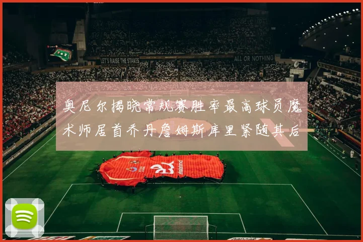 奥尼尔揭晓常规赛胜率最高球员魔术师居首乔丹詹姆斯库里紧随其后