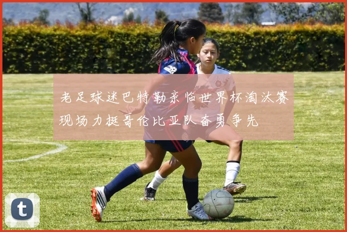 老足球迷巴特勒亲临世界杯淘汰赛现场力挺哥伦比亚队奋勇争先