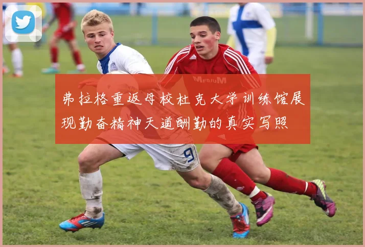 弗拉格重返母校杜克大学训练馆展现勤奋精神天道酬勤的真实写照