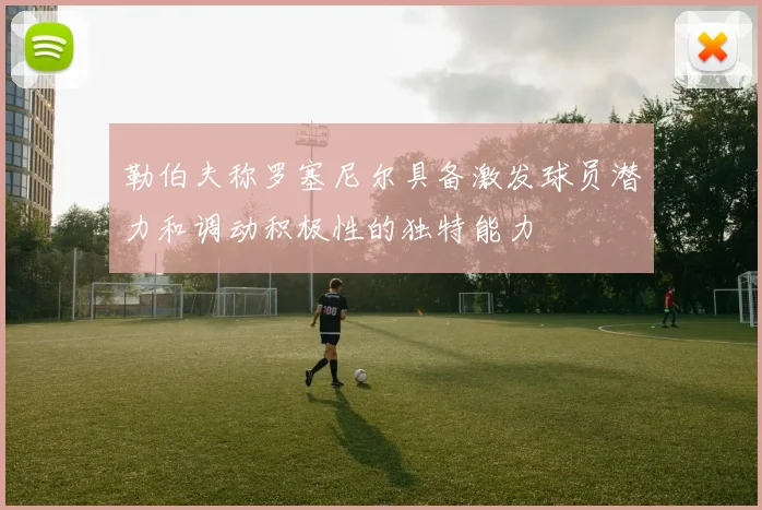 勒伯夫称罗塞尼尔具备激发球员潜力和调动积极性的独特能力