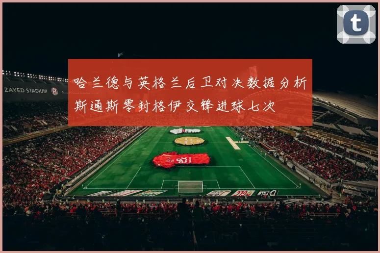 哈兰德与英格兰后卫对决数据分析斯通斯零封格伊交锋进球七次