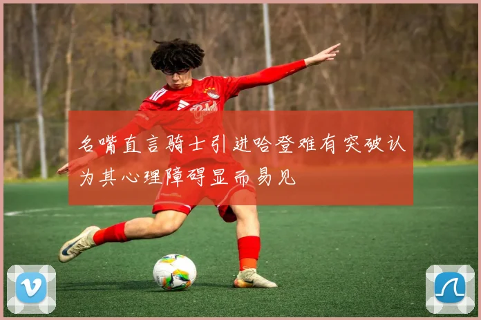 名嘴直言骑士引进哈登难有突破认为其心理障碍显而易见