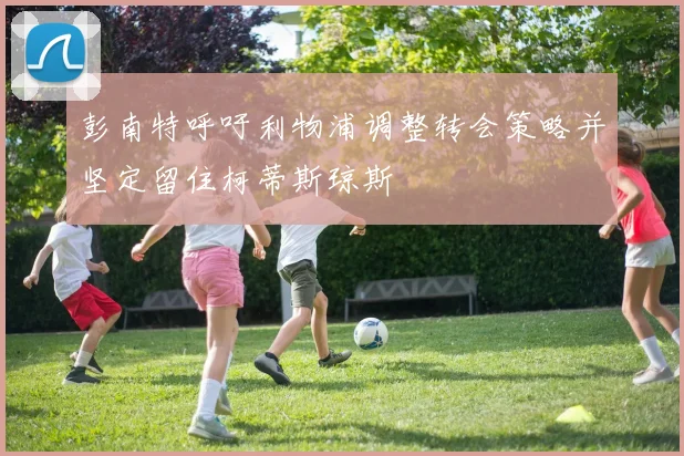 彭南特呼吁利物浦调整转会策略并坚定留住柯蒂斯琼斯