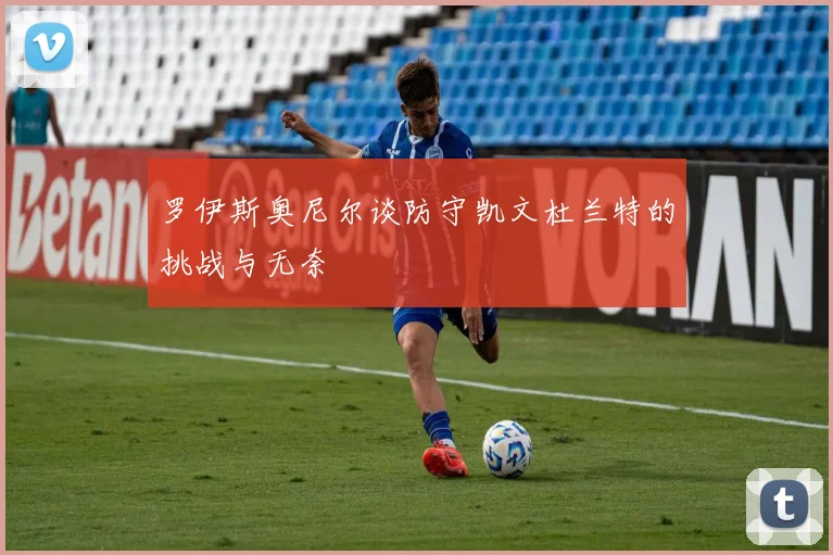 罗伊斯奥尼尔谈防守凯文杜兰特的挑战与无奈