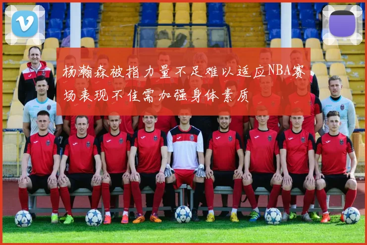 杨瀚森被指力量不足难以适应NBA赛场表现不佳需加强身体素质