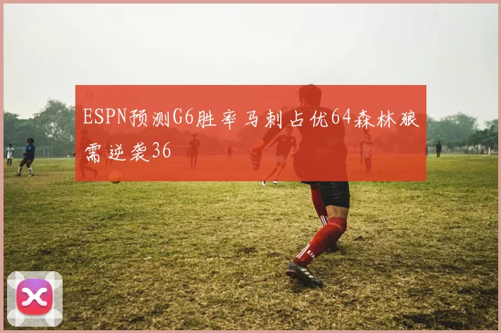 ESPN预测G6胜率马刺占优64森林狼需逆袭36