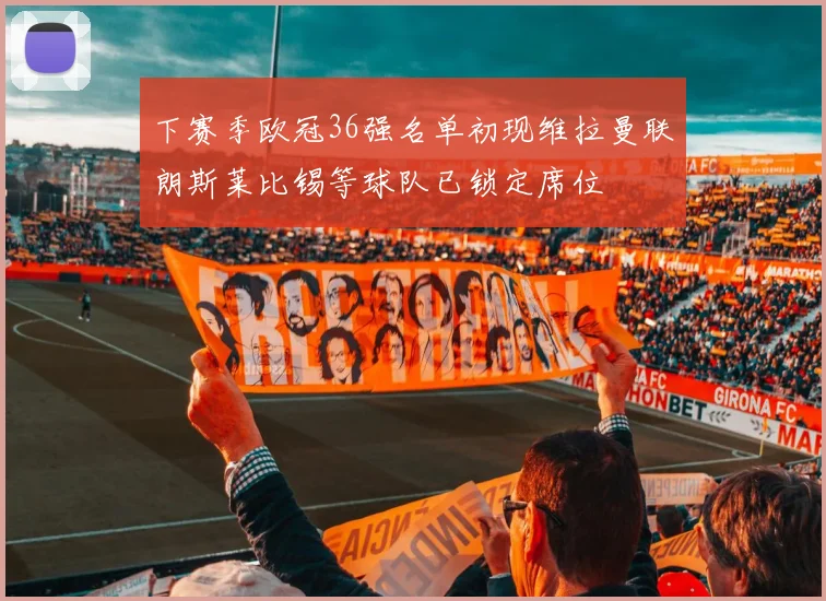 下赛季欧冠36强名单初现维拉曼联朗斯莱比锡等球队已锁定席位