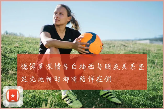 德保罗深情告白梅西与朋友关系坚定无论何时都将陪伴在侧