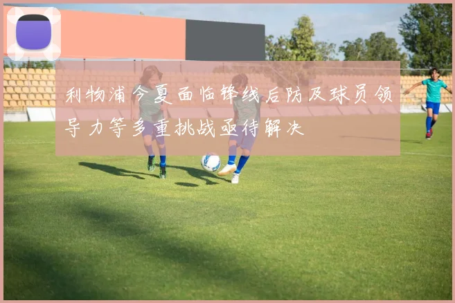 利物浦今夏面临锋线后防及球员领导力等多重挑战亟待解决
