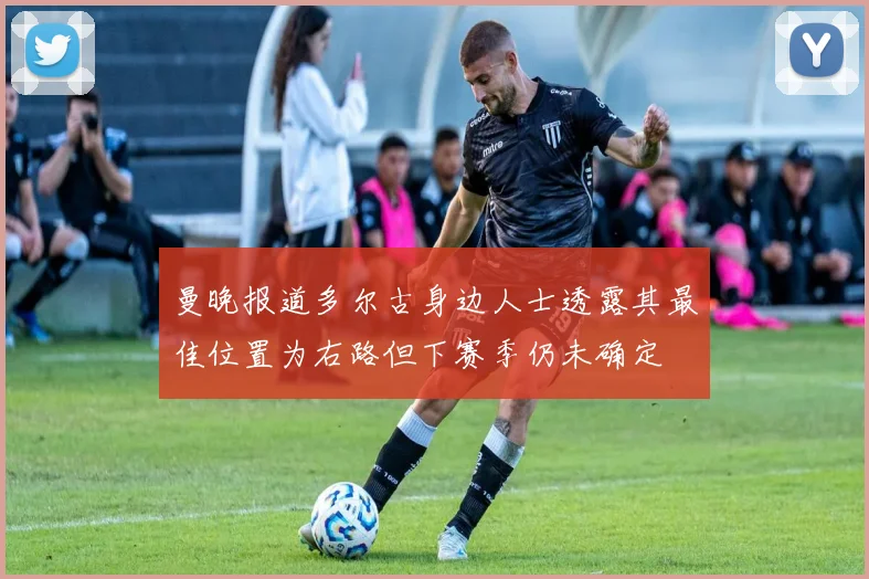 曼晚报道多尔古身边人士透露其最佳位置为右路但下赛季仍未确定