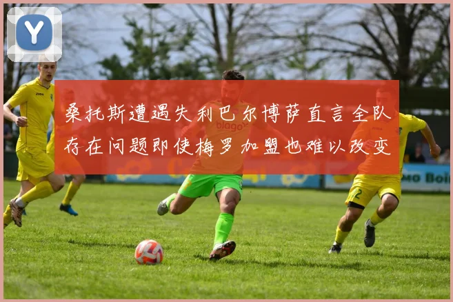 桑托斯遭遇失利巴尔博萨直言全队存在问题即使梅罗加盟也难以改变