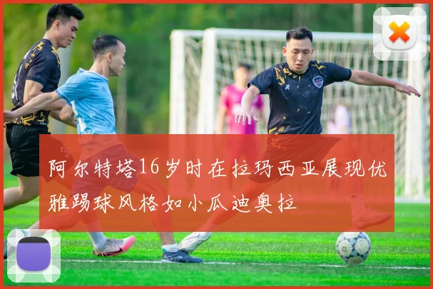 阿尔特塔16岁时在拉玛西亚展现优雅踢球风格如小瓜迪奥拉