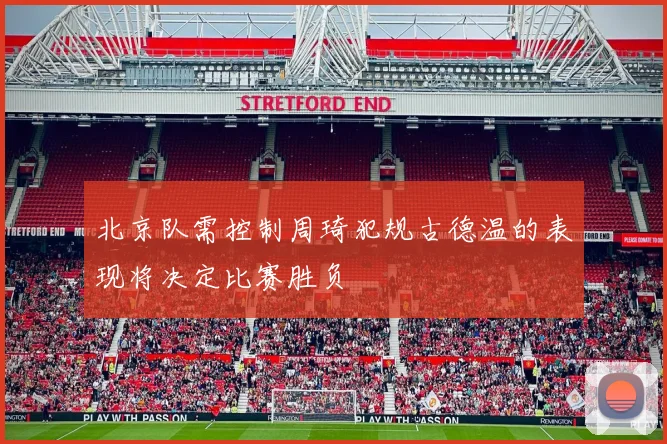 北京队需控制周琦犯规古德温的表现将决定比赛胜负